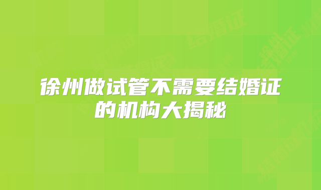 徐州做试管不需要结婚证的机构大揭秘