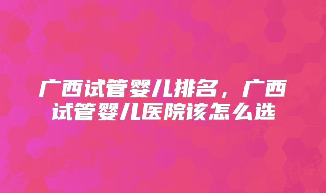 广西试管婴儿排名，广西试管婴儿医院该怎么选