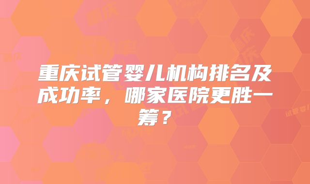 重庆试管婴儿机构排名及成功率，哪家医院更胜一筹？