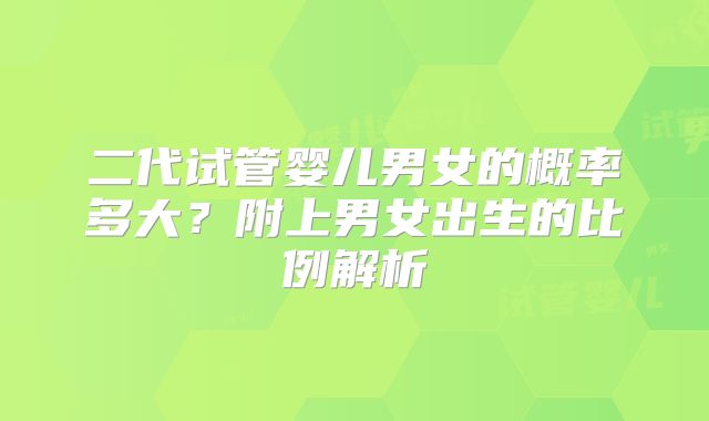 二代试管婴儿男女的概率多大？附上男女出生的比例解析