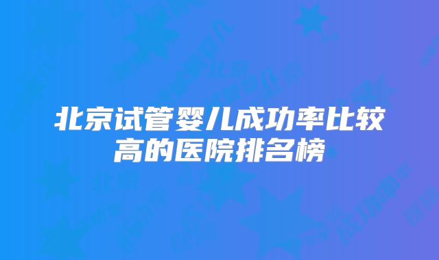 北京试管婴儿成功率比较高的医院排名榜