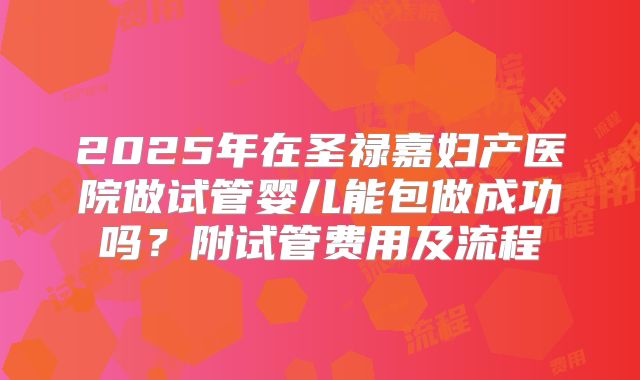 2025年在圣禄嘉妇产医院做试管婴儿能包做成功吗？附试管费用及流程