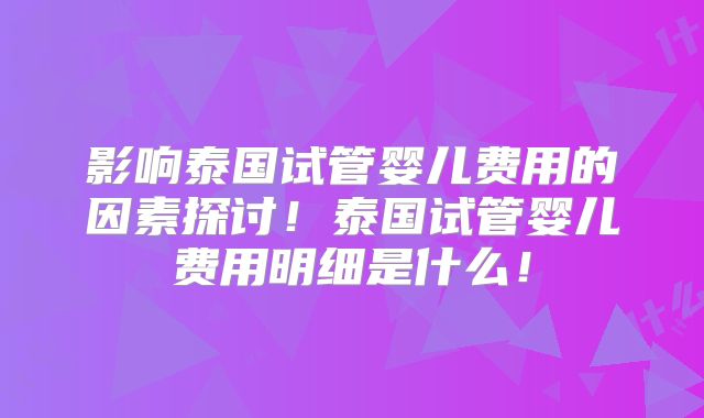 影响泰国试管婴儿费用的因素探讨！泰国试管婴儿费用明细是什么！