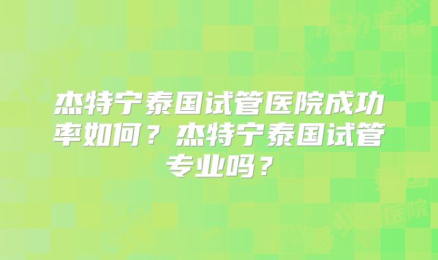 杰特宁泰国试管医院成功率如何？杰特宁泰国试管专业吗？