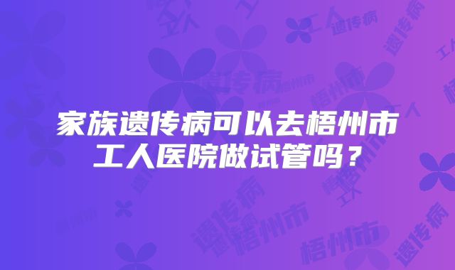 家族遗传病可以去梧州市工人医院做试管吗？