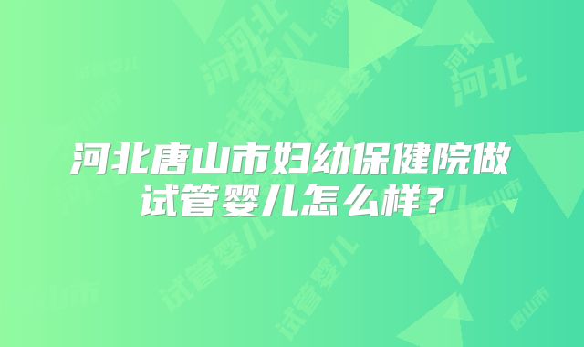 河北唐山市妇幼保健院做试管婴儿怎么样？