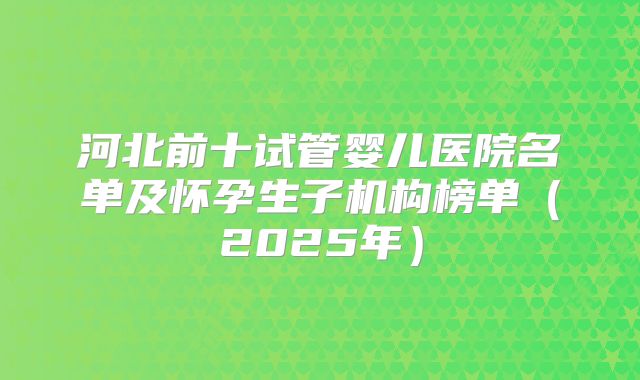 河北前十试管婴儿医院名单及怀孕生子机构榜单（2025年）