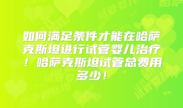 如何满足条件才能在哈萨克斯坦进行试管婴儿治疗！哈萨克斯坦试管总费用多少！