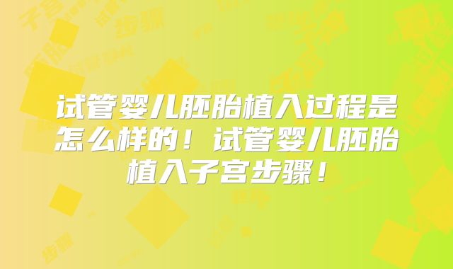 试管婴儿胚胎植入过程是怎么样的！试管婴儿胚胎植入子宫步骤！