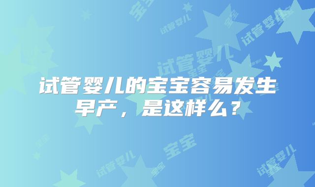 试管婴儿的宝宝容易发生早产，是这样么？