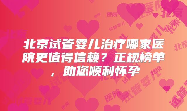 北京试管婴儿治疗哪家医院更值得信赖？正规榜单，助您顺利怀孕