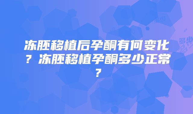 冻胚移植后孕酮有何变化？冻胚移植孕酮多少正常？