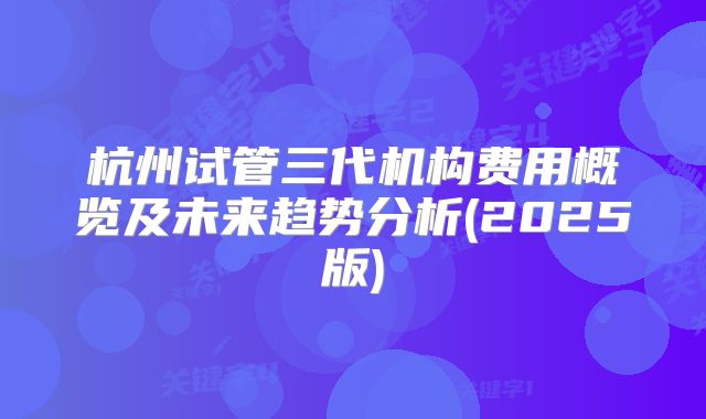 杭州试管三代机构费用概览及未来趋势分析(2025版)