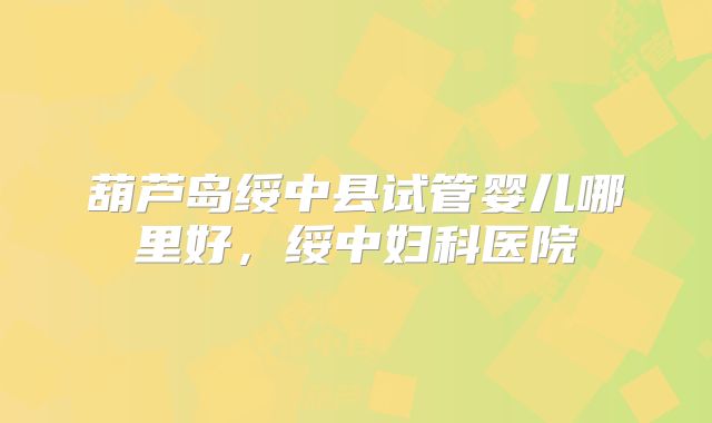 葫芦岛绥中县试管婴儿哪里好，绥中妇科医院