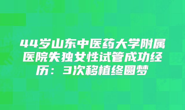 44岁山东中医药大学附属医院失独女性试管成功经历：3次移植终圆梦