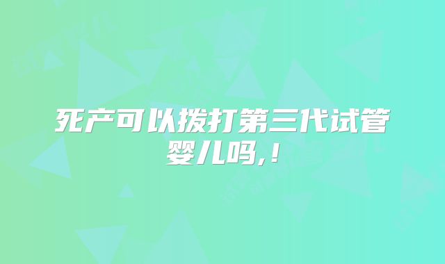 死产可以拨打第三代试管婴儿吗,!