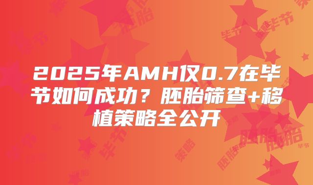 2025年AMH仅0.7在毕节如何成功？胚胎筛查+移植策略全公开