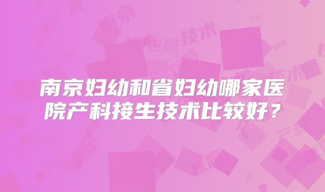 南京妇幼和省妇幼哪家医院产科接生技术比较好？