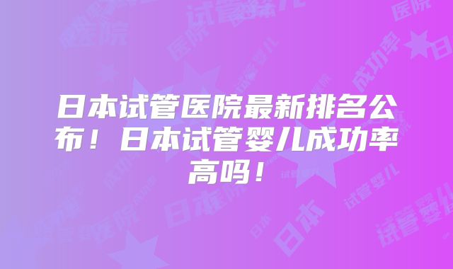 日本试管医院最新排名公布！日本试管婴儿成功率高吗！