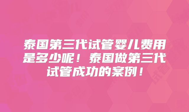 泰国第三代试管婴儿费用是多少呢!泰国做第三代试管成功的案例!