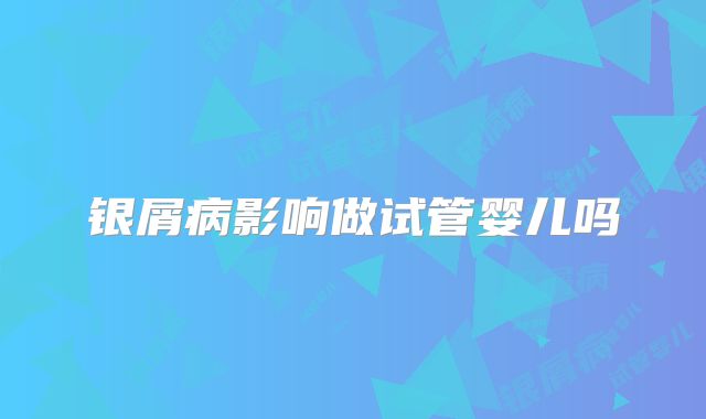 银屑病影响做试管婴儿吗