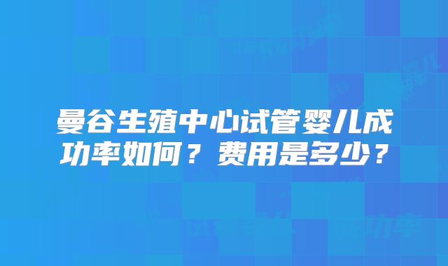 曼谷生殖中心试管婴儿成功率如何？费用是多少？