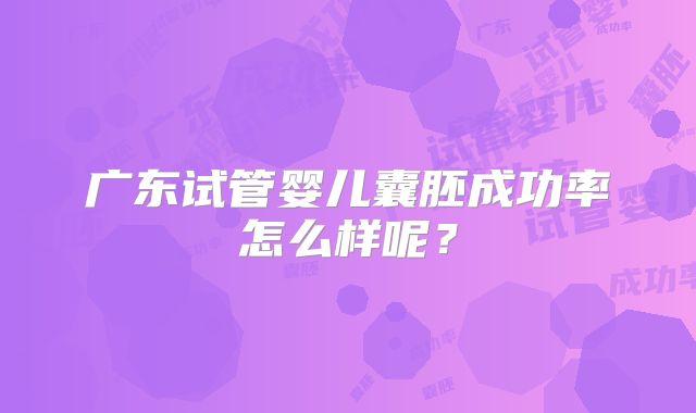 广东试管婴儿囊胚成功率怎么样呢？