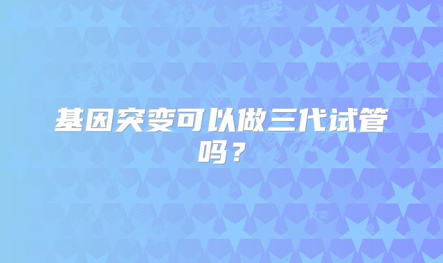 基因突变可以做三代试管吗？