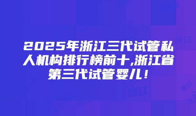 2025年浙江三代试管私人机构排行榜前十,浙江省第三代试管婴儿！