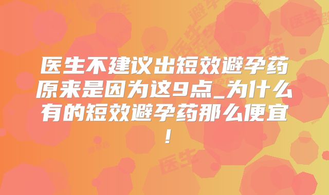 医生不建议出短效避孕药原来是因为这9点_为什么有的短效避孕药那么便宜！