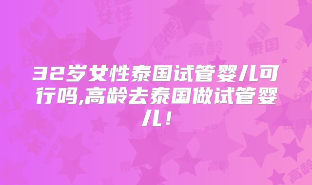 32岁女性泰国试管婴儿可行吗,高龄去泰国做试管婴儿！