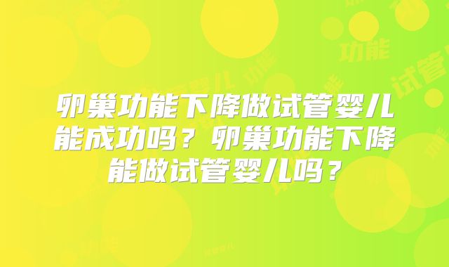 卵巢功能下降做试管婴儿能成功吗？卵巢功能下降能做试管婴儿吗？