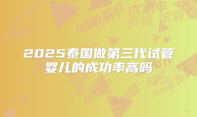 2025泰国做第三代试管婴儿的成功率高吗