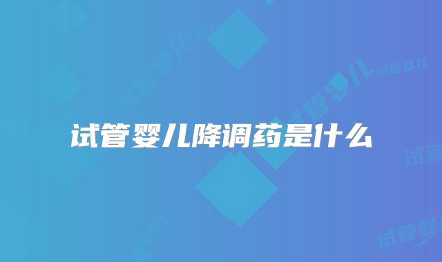 试管婴儿降调药是什么