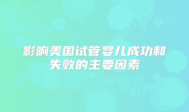 影响美国试管婴儿成功和失败的主要因素
