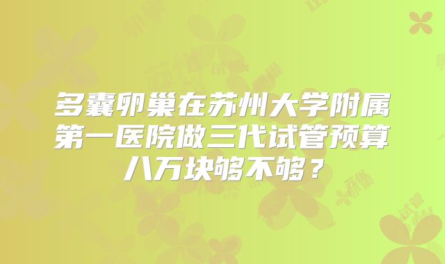 多囊卵巢在苏州大学附属第一医院做三代试管预算八万块够不够？