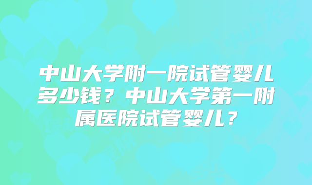 中山大学附一院试管婴儿多少钱？中山大学第一附属医院试管婴儿？