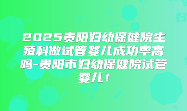 2025贵阳妇幼保健院生殖科做试管婴儿成功率高吗-贵阳市妇幼保健院试管婴儿！