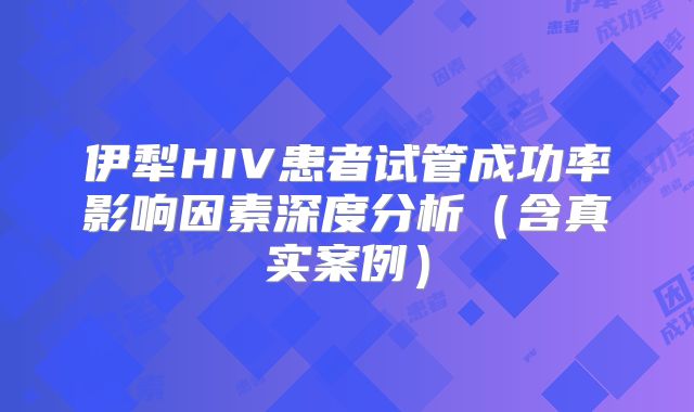 伊犁HIV患者试管成功率影响因素深度分析（含真实案例）