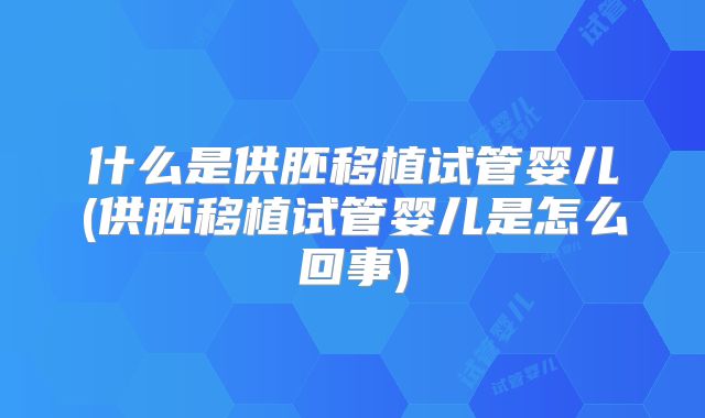 什么是供胚移植试管婴儿(供胚移植试管婴儿是怎么回事)