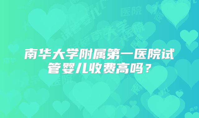 南华大学附属第一医院试管婴儿收费高吗?
