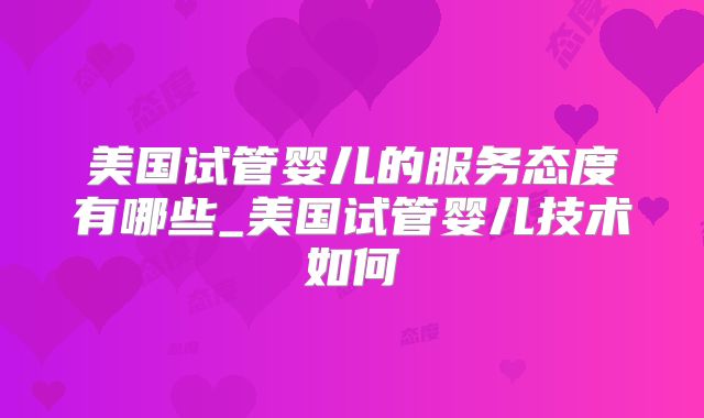 美国试管婴儿的服务态度有哪些_美国试管婴儿技术如何