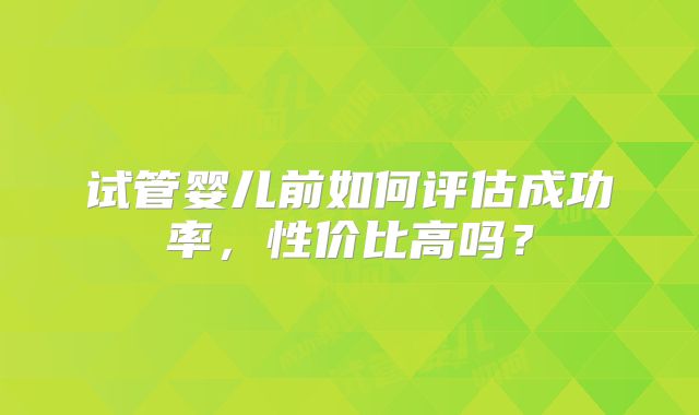 试管婴儿前如何评估成功率，性价比高吗？