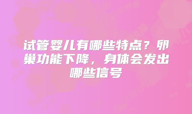 试管婴儿有哪些特点？卵巢功能下降，身体会发出哪些信号