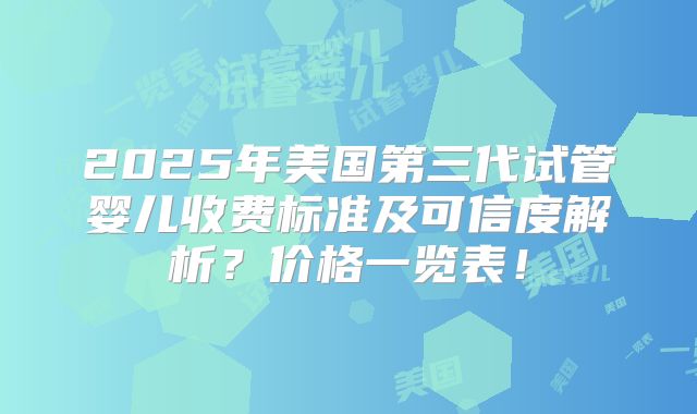 2025年美国第三代试管婴儿收费标准及可信度解析?价格一览表!