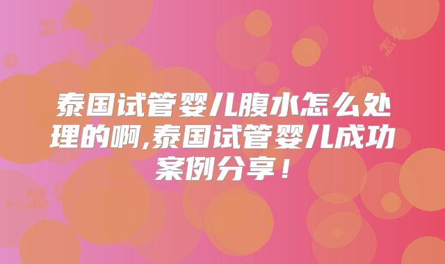 泰国试管婴儿腹水怎么处理的啊,泰国试管婴儿成功案例分享！