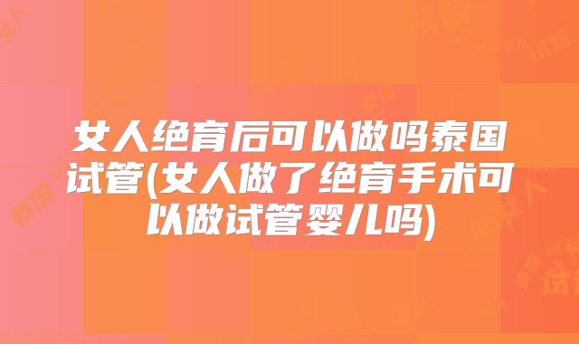 女人绝育后可以做吗泰国试管(女人做了绝育手术可以做试管婴儿吗)