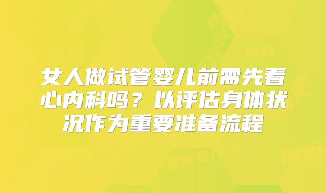 女人做试管婴儿前需先看心内科吗?以评估身体状况作为重要准备流程