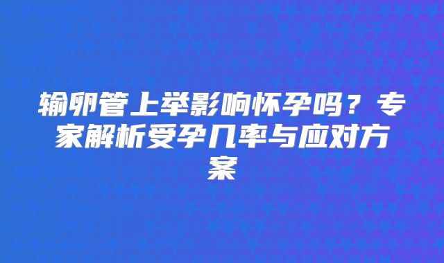 输卵管上举影响怀孕吗？专家解析受孕几率与应对方案