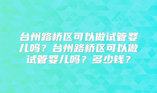 台州路桥区可以做试管婴儿吗?台州路桥区可以做试管婴儿吗?多少钱?